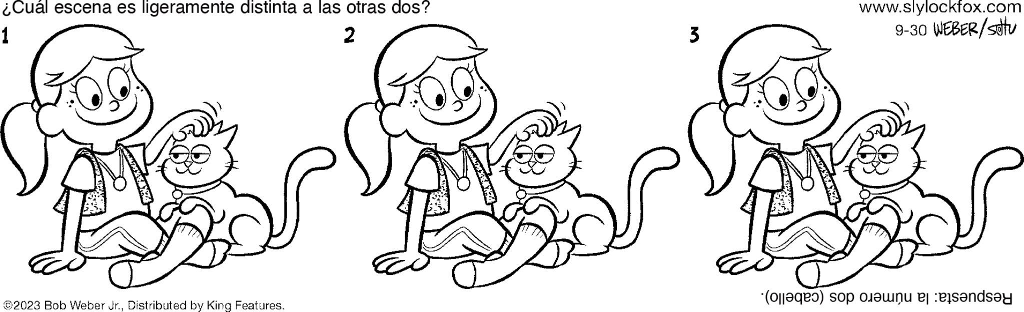 Cartoon OCR: ¿Cuál escena es ligeramente distinta a las otras dos? 1 2 ©2023 Bob Weber Jr.Distributed by King Features. 3 www.slylockfox.com 9-30 WEBER/stu (a) o ende ¿ Cuál escena es ligeramente distinta a las otras dos ? 1 2 © 2023 Bob Weber Jr.Distributed by King Features . 3 www.slylockfox.com 9-30 WEBER / stu ( a ) o ende