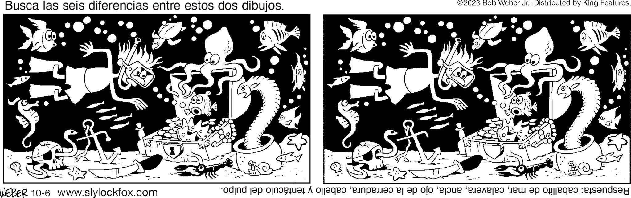 Illustration OCR: Busca las seis diferencias entre estos dos dibujos. WEBER 10-6 www.slylockfox.com $3 ©2023 Bob Weber Jr.. Distributed by King Features. Respuesta: caballito de marcabello y tentáculo del pulpo. Busca las seis diferencias entre estos dos dibujos . WEBER 10-6 www.slylockfox.com $ 3 © 2023 Bob Weber Jr .. Distributed by King Features . Respuesta : caballito de marojo de la cerraduracabello y tentáculo del pulpo .