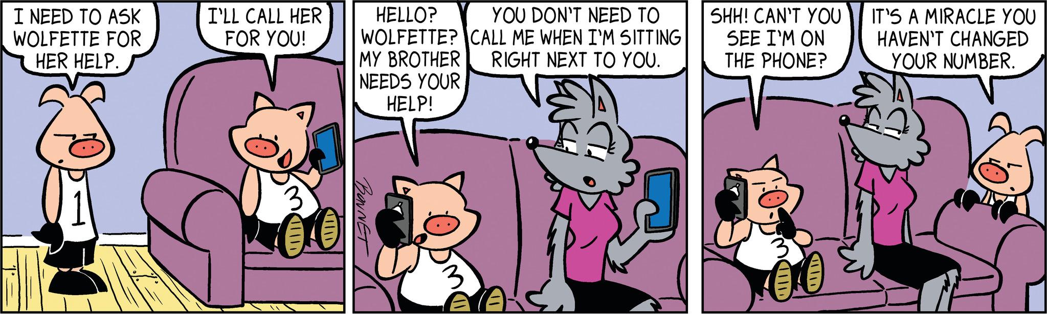 Font OCR: I NEED TO ASK WOLFETTE FOR HER HELP. 50 I'LL CALL HER FOR YOU! HELLO? YOU DON'T NEED TO WOLFETTE? CALL ME WHEN I'M SITTING RIGHT NEXT TO YOU. MY BROTHER NEEDS YOUR HELP! BONNET 3 SHH! CAN'T YOU SEE I'M ON THE PHONE? IT'S A MIRACLE YOU HAVEN'T CHANGED YOUR NUMBER. I NEED TO ASK WOLFETTE FOR HER HELP . 50 I'LL CALL HER FOR YOU ! HELLO ? YOU DON'T NEED TO WOLFETTE ? CALL ME WHEN I'M SITTING RIGHT NEXT TO YOU . MY BROTHER NEEDS YOUR HELP ! BONNET 3 SHH ! CAN'T YOU SEE I'M ON THE PHONE ? IT'S A MIRACLE YOU HAVEN'T CHANGED YOUR NUMBER .