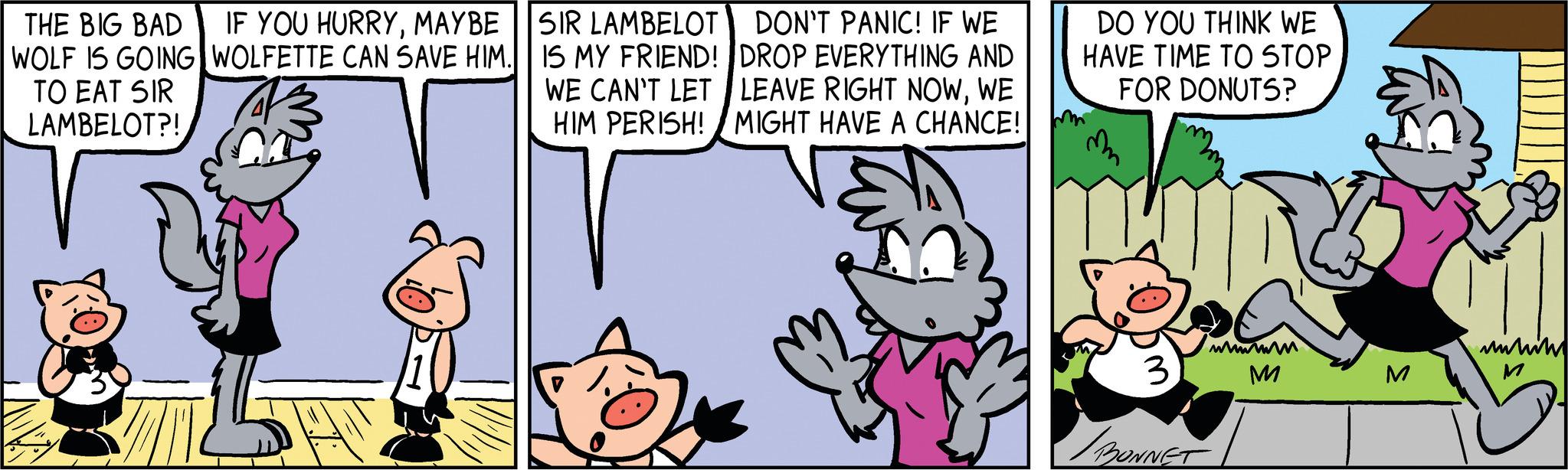 Art OCR: THE BIG BAD IF YOU HURRYMAYBE WOLF IS GOING WOLFETTE CAN SAVE HIM. TO EAT SIR LAMBELOT?! T SIR LAMBELOT IS MY FRIEND! WE CAN'T LET HIM PERISH! DON'T PANIC! IF WE DROP EVERYTHING AND LEAVE RIGHT NOWWE MIGHT HAVE A CHANCE! DO YOU THINK WE HAVE TIME TO STOP FOR DONUTS? m 3 wwwww M BONNET M wwwww THE BIG BAD IF YOU HURRYMAYBE WOLF IS GOING WOLFETTE CAN SAVE HIM . TO EAT SIR LAMBELOT ?! T SIR LAMBELOT IS MY FRIEND ! WE CAN'T LET HIM PERISH ! DON'T PANIC ! IF WE DROP EVERYTHING AND LEAVE RIGHT NOWWE MIGHT HAVE A CHANCE ! DO YOU THINK WE HAVE TIME TO STOP FOR DONUTS ? m 3 wwwww M BONNET M wwwww