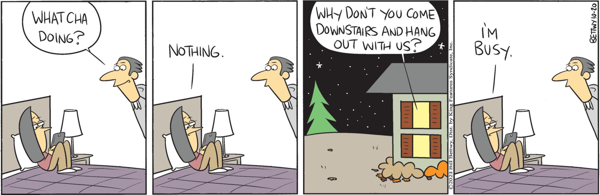 Comics OCR: WHAT CHA DOING? NOTHING. WHY DON'T YOU COME DOWNSTAIRS AND HANG OUT WITH US? NU ?2023 Bill BettwyIn WI BUSY. BETTWY 10-20 WHAT CHA DOING ? NOTHING . WHY DON'T YOU COME DOWNSTAIRS AND HANG OUT WITH US ? NU ?2023 Bill BettwyDist . by King Features SyndicateIn WI BUSY . BETTWY 10-20