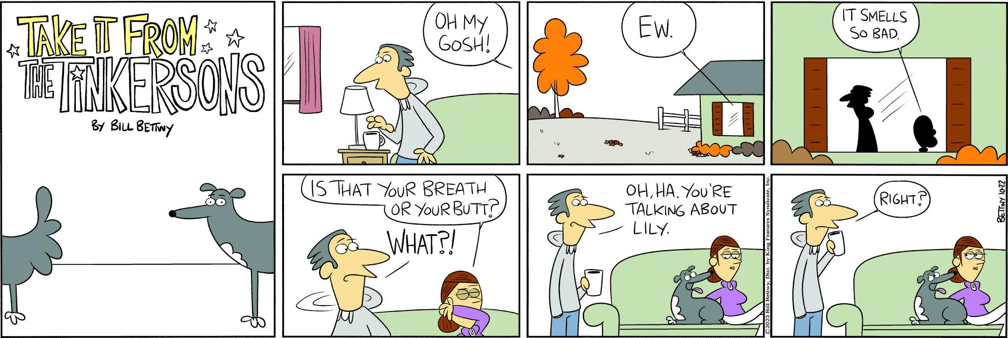 Organism OCR: TAKE IT FROM THE TINKERSONS BY BILL BETTINY OH My. GOSH! IS THAT YOUR BREATH (OR YOUR BUTT? WHAT?! EW. OHHA. YOU'RE TALKING ABOUT LILY. IT SMELLS SO BAD. (RIGHT? BETTWY 10-22 TAKE IT FROM THE TINKERSONS BY BILL BETTINY OH My . GOSH ! IS THAT YOUR BREATH ( OR YOUR BUTT ? WHAT ?! EW . OHHA . YOU'RE TALKING ABOUT LILY . IT SMELLS SO BAD . ( RIGHT ? BETTWY 10-22