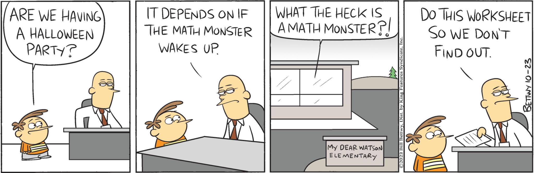 Pleased OCR: ARE WE HAVING A HALLOWEEN PARTY? IT DEPENDS ON IF THE MATH MONSTER WAKES UP WHAT THE HECK IS AMATH MONSTER?! MY DEAR WATSON ELEMENTARY ©2023 Bill BettwyIn DO THIS WORKSHEET SO WE DON'T FIND OUT. BETTWY 10-23 ARE WE HAVING A HALLOWEEN PARTY ? IT DEPENDS ON IF THE MATH MONSTER WAKES UP WHAT THE HECK IS AMATH MONSTER ?! MY DEAR WATSON ELEMENTARY © 2023 Bill BettwyDist . by King Features SyndicateIn DO THIS WORKSHEET SO WE DON'T FIND OUT . BETTWY 10-23