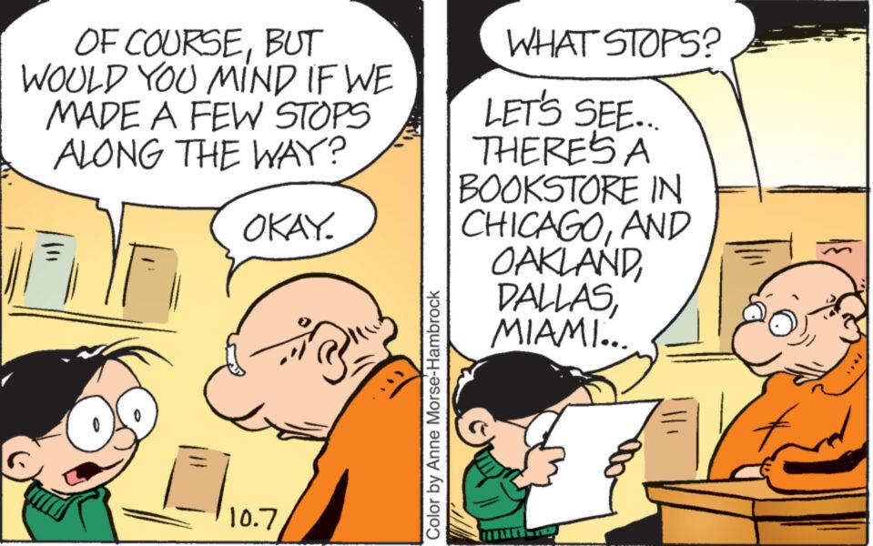 People OCR: OF COURSEBUT WOULD YOU MIND IF WE MADE A FEW STOPS ALONG THE WAY? OKAY. OF 10.7 Color by Anne Morse-Hambrock WHAT STOPS? LET'S SEE... THERE'S A BOOKSTORE IN CHICAGOAND OAKLANDMIAMI... OF COURSEBUT WOULD YOU MIND IF WE MADE A FEW STOPS ALONG THE WAY ? OKAY . OF 10.7 Color by Anne Morse - Hambrock WHAT STOPS ? LET'S SEE ... THERE'S A BOOKSTORE IN CHICAGOAND OAKLANDMIAMI ...