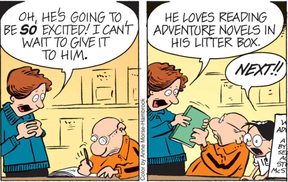 Art OCR: OHHE'S GOING TO BE SO EXCITED! I CAN'T WAIT TO GIVE IT TO HIM. Xal € HOMEMAZTAKn Color by Anne Morse-Hambrock HE LOVES READING ADVENTURE NOVELS IN HIS LITTER BOX. NEXT!! ? AD TOWEE STO Mc51 OHHE'S GOING TO BE SO EXCITED ! I CAN'T WAIT TO GIVE IT TO HIM . Xal € HOMEMAZTAKn Color by Anne Morse - Hambrock HE LOVES READING ADVENTURE NOVELS IN HIS LITTER BOX . NEXT !! ? AD TOWEE STO Mc51