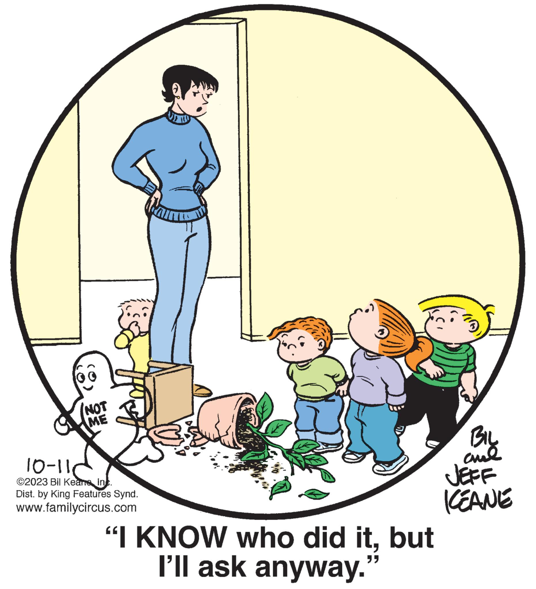 Happy OCR: NOT ME fao 10-11c ©2023 Bil Keans inc. Dist. by King Features Synd. www.familycircus.com "I KNOW who did itbut 35 I'll ask anyway. BIL and JEFF KEANE NOT ME fao 10-11c © 2023 Bil Keans inc . Dist . by King Features Synd . www.familycircus.com " I KNOW who did itbut 35 I'll ask anyway . BIL and JEFF KEANE