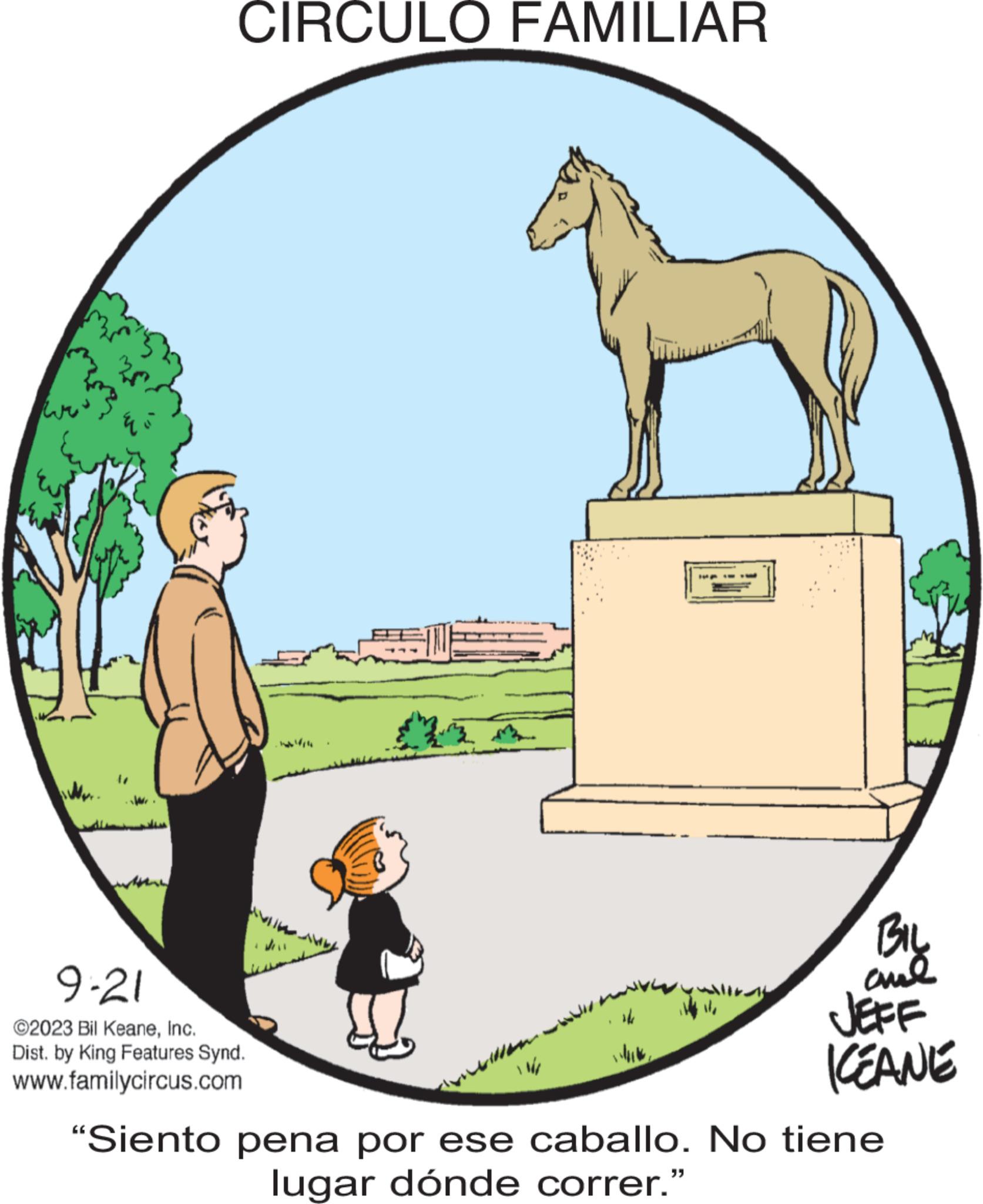 Adaptation OCR: CIRCULO FAMILIAR 9-21 ©2023 Bil KeaneInc. Dist. by King Features Synd. www.familycircus.com 44 BIL ??? JEFF KEANE "Siento pena por ese caballo. No tiene lugar dónde correr." CIRCULO FAMILIAR 9-21 © 2023 Bil KeaneInc. Dist . by King Features Synd . www.familycircus.com 44 BIL ??? JEFF KEANE " Siento pena por ese caballo . No tiene lugar dónde correr . "