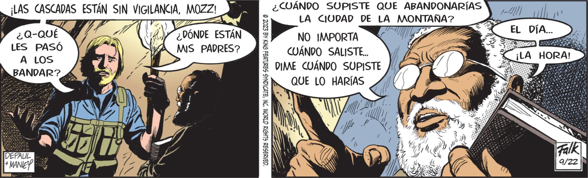 Comics OCR: ¡LAS CASCADAS ESTÁN SIN VIGILANCIAMOZZ! + ¿Q-QUÉ LES PASÓ A LOS BANDAR? DEFALIL MANLEY ¿DÓNDE ESTÁN MIS PADRES? 2023 BY KING FEATURES SYNDICATEINC. WORLD RIGHTS RESERVED. ¿CUÁNDO SUPISTE QUE ABANDONARÍAS LA CIUDAD DE LA MONTAÑA? NO IMPORTA CUÁNDO SALISTE... DIME CUÁNDO SUPISTE QUE LO HARÍAS EL DÍA... ¡LA HORA! Falk 9/22 ¡ LAS CASCADAS ESTÁN SIN VIGILANCIAMOZZ ! + ¿ Q - QUÉ LES PASÓ A LOS BANDAR ? DEFALIL MANLEY ¿ DÓNDE ESTÁN MIS PADRES ? 2023 BY KING FEATURES SYNDICATEINC . WORLD RIGHTS RESERVED . ¿ CUÁNDO SUPISTE QUE ABANDONARÍAS LA CIUDAD DE LA MONTAÑA ? NO IMPORTA CUÁNDO SALISTE ... DIME CUÁNDO SUPISTE QUE LO HARÍAS EL DÍA ... ¡ LA HORA ! Falk 9/22