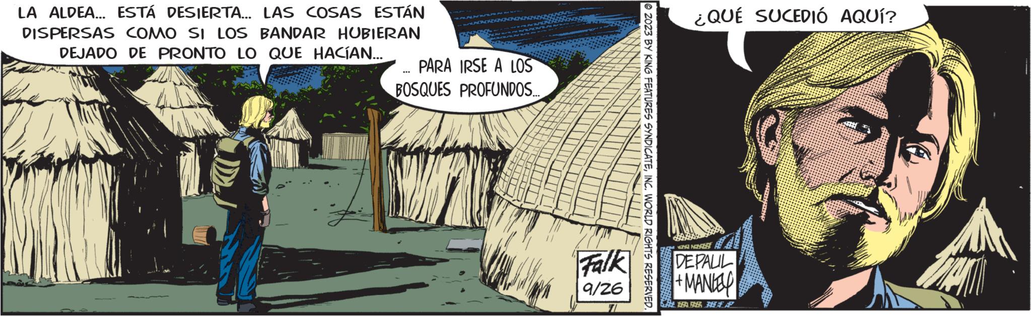 Slope OCR: LA ALDEA... ESTÁ DESIERTA... LAS COSAS ESTÁN DISPERSAS COMO SI LOS BANDAR HUBIERAN DEJADO DE PRONTO LO QUE HACÍAN... PARA IRSE A LOS BOSQUES PROFUNDOS.... *** Falk 9/26 2023 BY KING FEATURES SYNDICATEINC. WORLD RIGHTS RESERVED. ¿QUÉ SUCEDIÓ AQUÍ? GARA NOBER DEPALIL + MANKEY KLEBER A LA ALDEA ... ESTÁ DESIERTA ... LAS COSAS ESTÁN DISPERSAS COMO SI LOS BANDAR HUBIERAN DEJADO DE PRONTO LO QUE HACÍAN ... PARA IRSE A LOS BOSQUES PROFUNDOS .... *** Falk 9/26 2023 BY KING FEATURES SYNDICATEINC . WORLD RIGHTS RESERVED . ¿ QUÉ SUCEDIÓ AQUÍ ? GARA NOBER DEPALIL + MANKEY KLEBER A
