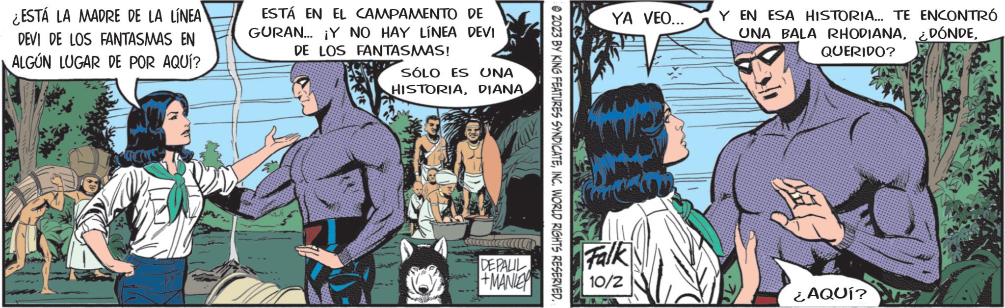 Drawing OCR: ¿ESTÁ LA MADRE DE LA LÍNEA DEVI DE LOS FANTASMAS EN ALGÚN LUGAR DE POR AQUÍ? ESTÁ EN EL CAMPAMENTO DE GURAN... ¡Y NO HAY LÍNEA DEVI DE LOS FANTASMAS! SÓLO ES UNA HISTORIADIANA DEPALIL +MANLEY © 2023 BY KING FEATURES SYNDICATEINC. WORLD RIGHTS RESERVED. YA VEO... Falk 10/2 Y EN ESA HISTORIA... TE ENCONTRÓ UNA BALA RHODIANAQUERIDO? ¿AQUÍ? ¿ ESTÁ LA MADRE DE LA LÍNEA DEVI DE LOS FANTASMAS EN ALGÚN LUGAR DE POR AQUÍ ? ESTÁ EN EL CAMPAMENTO DE GURAN ... ¡ Y NO HAY LÍNEA DEVI DE LOS FANTASMAS ! SÓLO ES UNA HISTORIADIANA DEPALIL + MANLEY © 2023 BY KING FEATURES SYNDICATEINC . WORLD RIGHTS RESERVED . YA VEO ... Falk 10/2 Y EN ESA HISTORIA ... TE ENCONTRÓ UNA BALA RHODIANA¿ DÓNDEQUERIDO ? ¿ AQUÍ ?