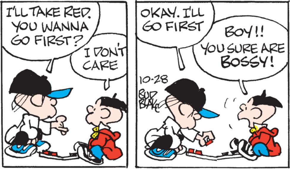 Jaw OCR: I'LL TAKE RED. YOU WANNA GO FIRST? I DON'T CARE OKAY. I'LL GO FIRST 10-28 BUD BAKE BOY!! YOU SURE ARE BOSSY! I'LL TAKE RED . YOU WANNA GO FIRST ? I DON'T CARE OKAY . I'LL GO FIRST 10-28 BUD BAKE BOY !! YOU SURE ARE BOSSY !