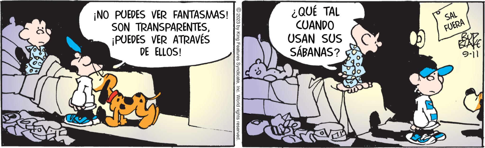 Humour OCR: ¡NO PUEDES VER FANTASMAS! SON TRANSPARENTES¡PUEDES VER ATRAVÉS DE ELLOS! © 2023 by King Features SyndicateInc. World rights reserved. ¿QUÉ TAL CUANDO USAN SUS SÁBANAS? SAL FUERA BAPE 9-11 ¡ NO PUEDES VER FANTASMAS ! SON TRANSPARENTES¡ PUEDES VER ATRAVÉS DE ELLOS ! © 2023 by King Features SyndicateInc. World rights reserved . ¿ QUÉ TAL CUANDO USAN SUS SÁBANAS ? SAL FUERA BAPE 9-11