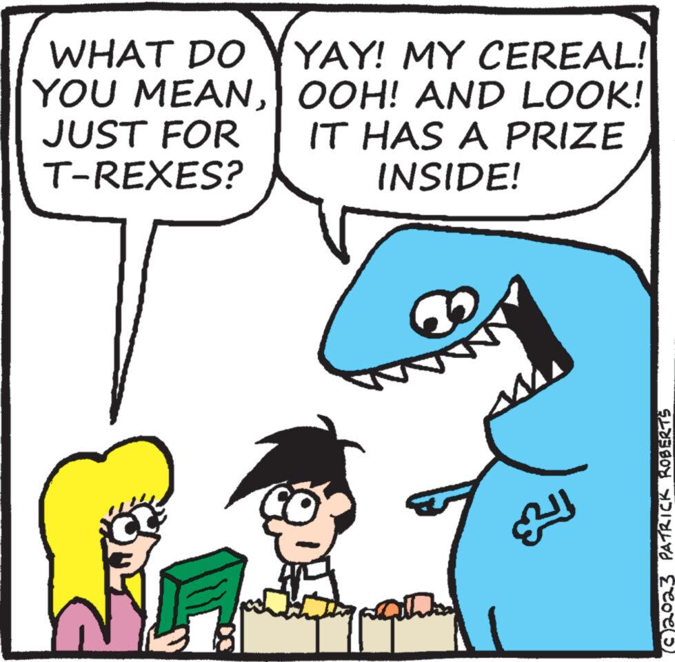 Happy OCR: WHAT DO YOU MEANJUST FOR T-REXES? YAY! MY CEREAL! OOH! AND LOOK! IT HAS A PRIZE INSIDE! hadia 2 2023 PATRICK ROBERTS WHAT DO YOU MEANJUST FOR T - REXES ? YAY ! MY CEREAL ! OOH ! AND LOOK ! IT HAS A PRIZE INSIDE ! hadia 2 2023 PATRICK ROBERTS
