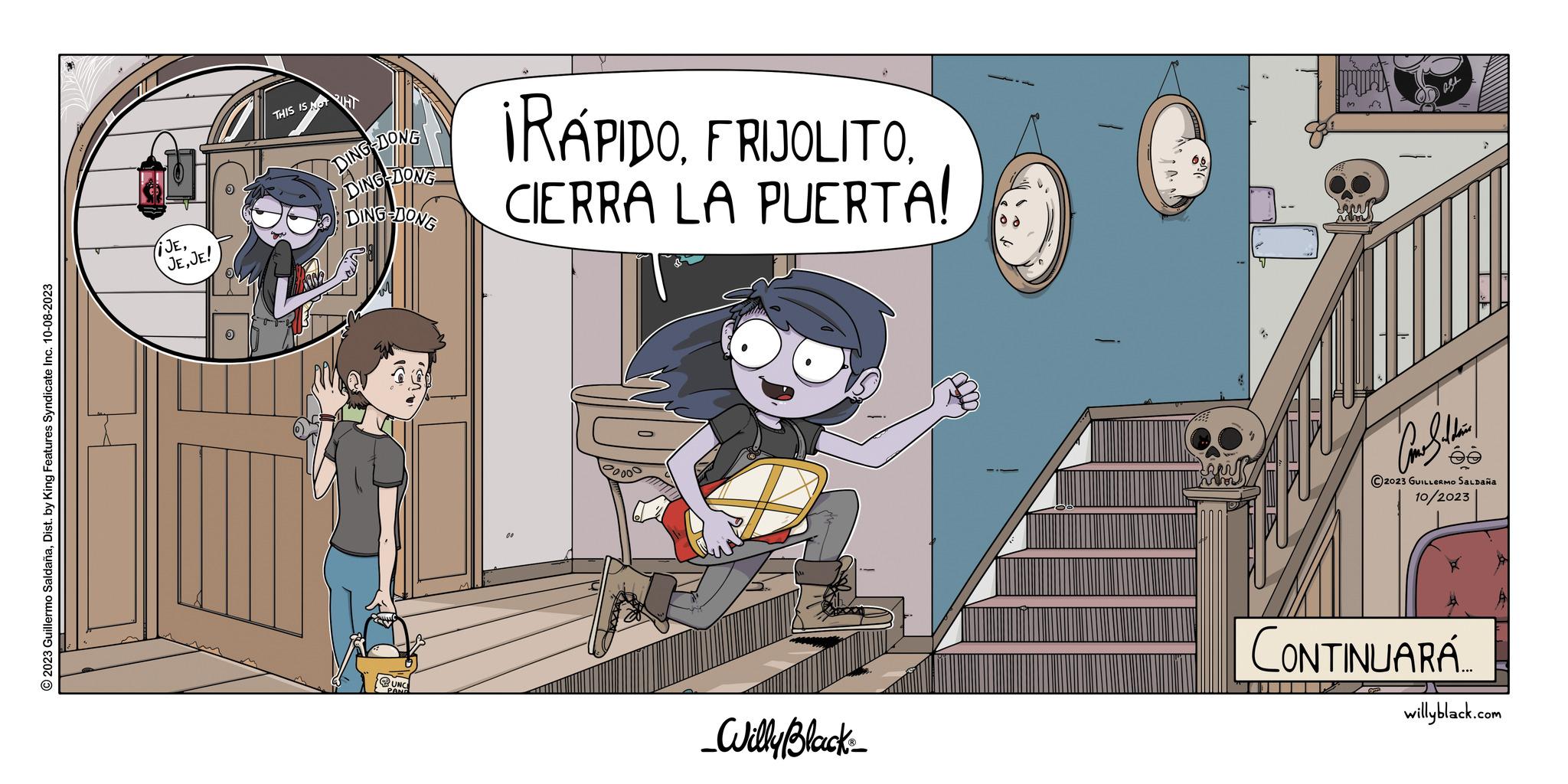 Animated cartoon OCR: © 2023 Guillermo SaldañaDist. by King Features Syndicate Inc. 10-08-2023 fiJEJE! THIS IS NOT HT DING-DONG DING-DONG DING-DONG ¡RÁPIDOCIERRA LA PUERTA! 20000 _Willy Black 2 Come Saldain ?2023 GUILLERMO SALDAÑA 10/2023 CONTINUARÁ... willyblack.com © 2023 Guillermo SaldañaDist . by King Features Syndicate Inc. 10-08-2023 fiJEJE ! THIS IS NOT HT DING - DONG DING - DONG DING - DONG ¡ RÁPIDOCIERRA LA PUERTA ! 20000 _Willy Black 2 Come Saldain ?2023 GUILLERMO SALDAÑA 10/2023 CONTINUARÁ ... willyblack.com
