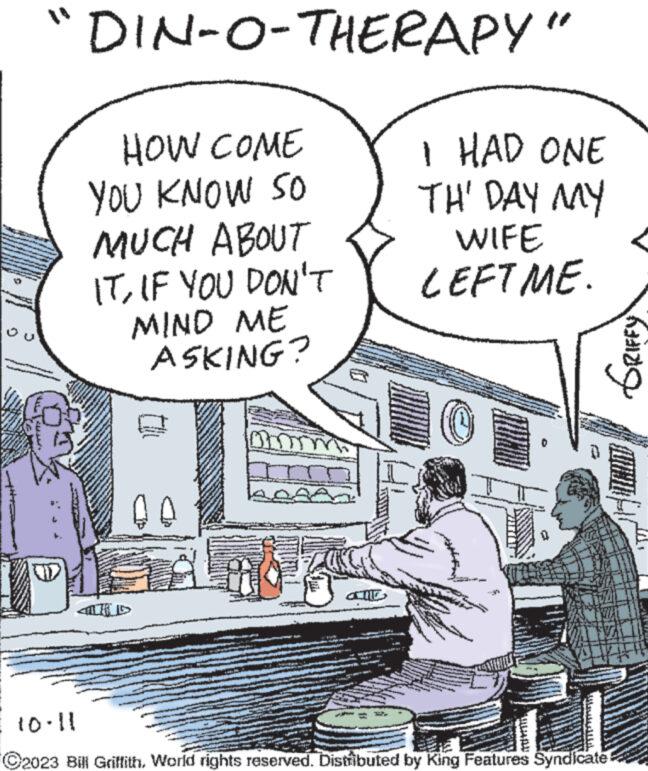 Illustration OCR: "DIN-O-THERAPY" ***** HOW COME YOU KNOW SO MUCH ABOUT ITIF YOU DON'T MIND ME ASKING? 00 17 ww PUMPE I HAD ONE TH' DAY MY WIFE LEFT ME. ** www 10.11 ?2023 Bill GriffithWorld rights reserved. Distributed by King Features Syndicate THIT GRIFFY " DIN - O - THERAPY " ***** HOW COME YOU KNOW SO MUCH ABOUT ITIF YOU DON'T MIND ME ASKING ? 00 17 ww PUMPE I HAD ONE TH ' DAY MY WIFE LEFT ME . ** www 10.11 ?2023 Bill GriffithWorld rights reserved . Distributed by King Features Syndicate THIT GRIFFY
