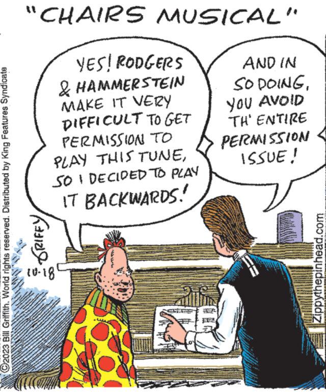 Font OCR: ©2023 Bill Griffith. World rights reserved. Distributed by King Features Syndicate 20 38 www www ***** P **** "CHAIRS MUSICAL" YES! RODGERS & HAMMERSTEIN MAKE IT VERY DIFFICULT TO GET PERMISSION TO PLAY THIS TUNESO I DECIDED TO PLAY IT BACKWARDS! ANDAM www. GRIFFY 10-18 THE A www. an www wy wwwwwwww A www.www.w Kuanga SWAR ***** *** www MAR AND IN SO DOINGYOU AVOID TH' ENTIRE PERMISSION ISSUE! www. www. *** ** ww www ww + 43 www www - Mes www. www. ANN www. NA S 8 Mask Zippythepinhead.com © 2023 Bill Griffith . World rights reserved . Distributed by King Features Syndicate 20 38 www www ***** P **** " CHAIRS MUSICAL " YES ! RODGERS & HAMMERSTEIN MAKE IT VERY DIFFICULT TO GET PERMISSION TO PLAY THIS TUNESO I DECIDED TO PLAY IT BACKWARDS ! ANDAM www . GRIFFY 10-18 THE A www . an www wy wwwwwwww A www.www.w Kuanga SWAR ***** *** www MAR AND IN SO DOINGYOU AVOID TH ' ENTIRE PERMISSION ISSUE ! www . www . *** ** ww www ww + 43 www www - Mes www . www . ANN www . NA S 8 Mask Zippythepinhead.com