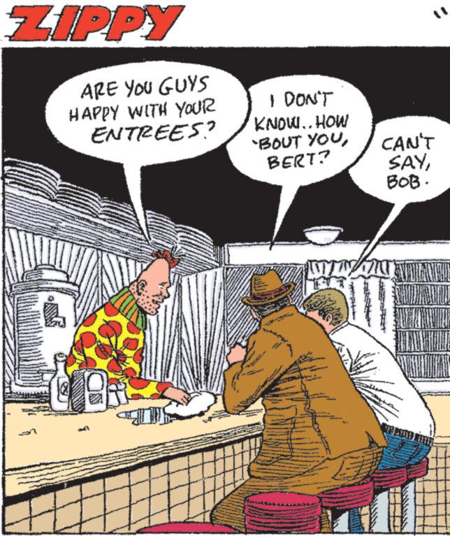 Fiction OCR: ZIPPY ARE YOU GUYS HAPPY WITH YOUR ENTREES? 1 I DON'T KNOW.. HOW 'BOUT YOUBERT? www **** www CAN'T SAYBOB. MAM MOUNT METIE ZIPPY ARE YOU GUYS HAPPY WITH YOUR ENTREES ? 1 I DON'T KNOW .. HOW ' BOUT YOUBERT ? www **** www CAN'T SAYBOB . MAM MOUNT METIE
