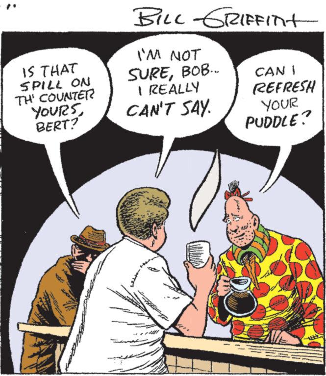People OCR: IS THAT SPILL ON TH' COUNTER YOURSBERT? #100m www www. www. www Fo ***** **** BILL GRIFFInt I'M NOT SUREBOB.. I REALLY CAN'T SAY. CAN I REFRESH YOUR PUDDLE? CLA 2014 www. 7222 www. IS THAT SPILL ON TH ' COUNTER YOURSBERT ? # 100m www www . www . www Fo ***** **** BILL GRIFFInt I'M NOT SUREBOB .. I REALLY CAN'T SAY . CAN I REFRESH YOUR PUDDLE ? CLA 2014 www . 7222 www .