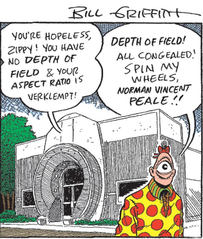 Comics OCR: 17-49704-9 BILL GRIFFITH YOU'RE HOPELESSZIPPY! YOU HAVE NO DEPTH OF FIELD & YOUR ASPECT RATIO 15 VERKLEMPT! Bill DEPTH OF FIELD! ALL CONGEALED! SPIN MY WHEELSNORMAN VINCENT PEALE!! wwww 17-49704-9 BILL GRIFFITH YOU'RE HOPELESSZIPPY ! YOU HAVE NO DEPTH OF FIELD & YOUR ASPECT RATIO 15 VERKLEMPT ! Bill DEPTH OF FIELD ! ALL CONGEALED ! SPIN MY WHEELSNORMAN VINCENT PEALE !! wwww