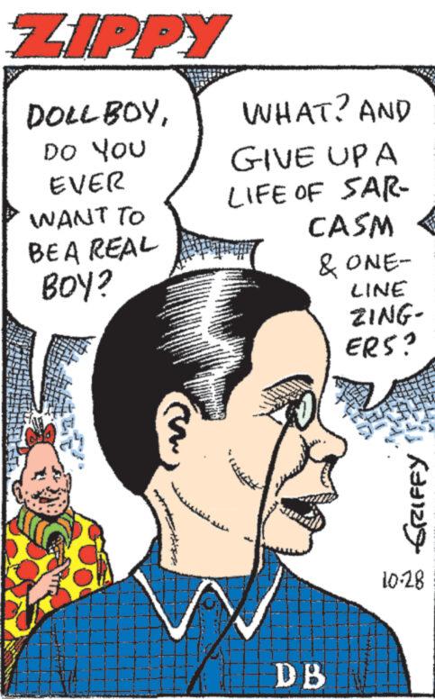 Jaw OCR: ZIPPY DOLL BOYDO YOU EVER WANT TO BEA REAL BOY? WHAT? AND GIVE UP A LIFE OF SAR- CASM & ONE- LINE ZING- ERS? 7475 DB SRIFFY 10-28 ZIPPY DOLL BOYDO YOU EVER WANT TO BEA REAL BOY ? WHAT ? AND GIVE UP A LIFE OF SAR CASM & ONE LINE ZING ERS ? 7475 DB SRIFFY 10-28