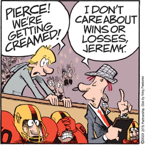Line OCR: PIERCE! WE'RE GETTING CREAMED! 00 I DON'T CARE ABOUT WINS OR LOSSES JEREMY www R ?2023 ZITS Partnership. Dist. by King Features PIERCE ! WE'RE GETTING CREAMED ! 00 I DON'T CARE ABOUT WINS OR LOSSES JEREMY www R ?2023 ZITS Partnership . Dist . by King Features