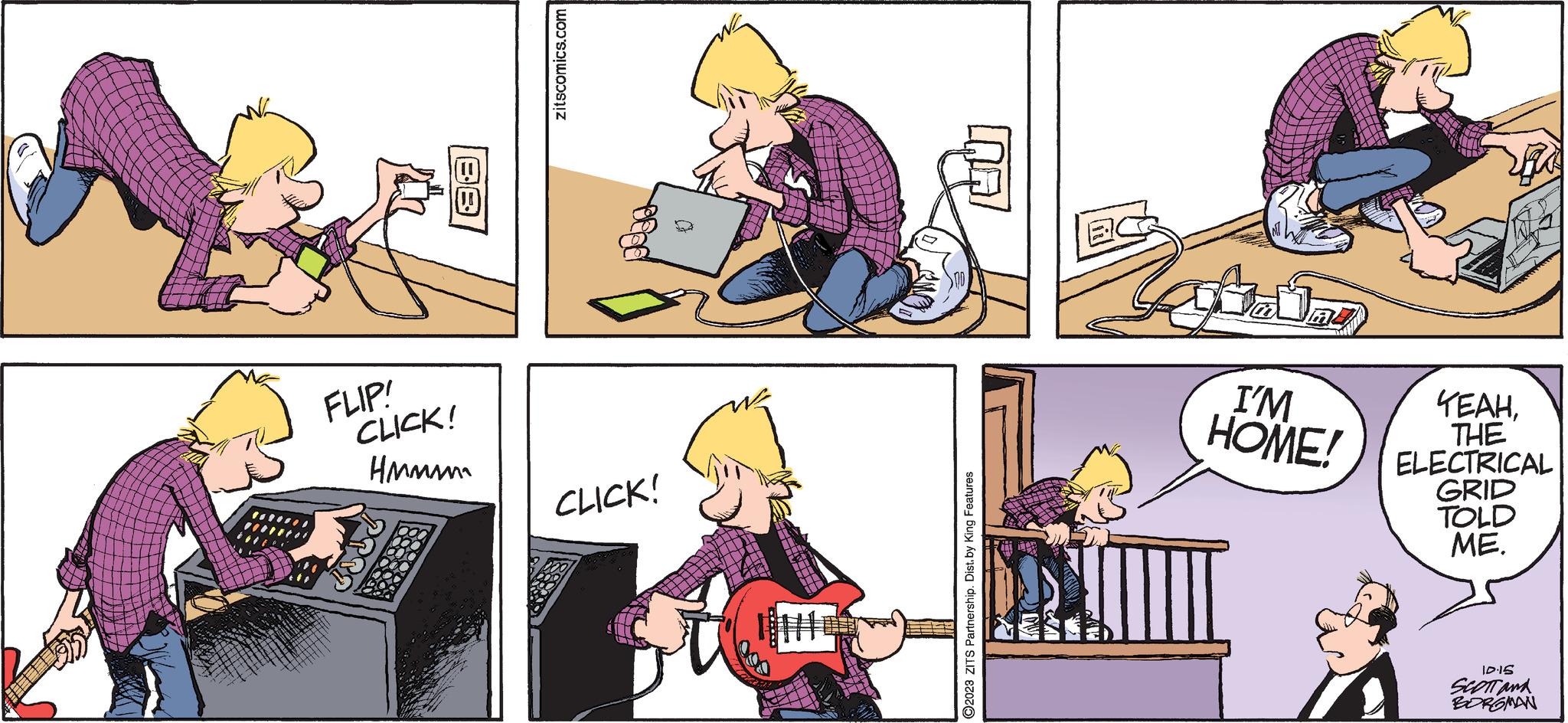 Window OCR: FLIP! CLICK! wwwwwH zitscomics.com CLICK! *** TH TU ?2023 ZITS Partnership. Dist. by King Features Jang I'M HOME! YEAHTHE ELECTRICAL GRID TOLD ME. S1.01 SCOTT and BORGMAN FLIP ! CLICK ! wwwwwH zitscomics.com CLICK ! *** TH TU ?2023 ZITS Partnership . Dist . by King Features Jang I'M HOME ! YEAHTHE ELECTRICAL GRID TOLD ME . S1.01 SCOTT and BORGMAN