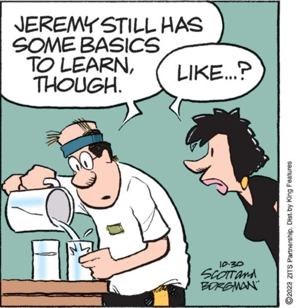 Line OCR: JEREMY STILL HAS SOME BASICS TO LEARNTHOUGH. z www. LIKE...? 10.30 SCOTT and BORGMAN ?2023 ZITS Partnership. Dist. by King Features JEREMY STILL HAS SOME BASICS TO LEARNTHOUGH . z www . LIKE ... ? 10.30 SCOTT and BORGMAN ?2023 ZITS Partnership . Dist . by King Features