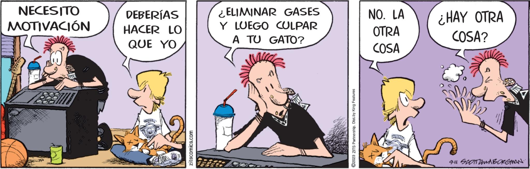Illustration OCR: NECESITO MOTIVACIÓN DEBERÍAS HACER LO QUE YO u zitscomics.com ¿ELIMINAR GASES Y LUEGO CULPAR A TU GATO? ?2023 ZITS Partnership. Dist. by King Features NO. LA OTRA COSA ¿HAY OTRA COSA? 9.11 SCOTT AND BORGMAN. NECESITO MOTIVACIÓN DEBERÍAS HACER LO QUE YO u zitscomics.com ¿ ELIMINAR GASES Y LUEGO CULPAR A TU GATO ? ?2023 ZITS Partnership . Dist . by King Features NO . LA OTRA COSA ¿ HAY OTRA COSA ? 9.11 SCOTT AND BORGMAN .