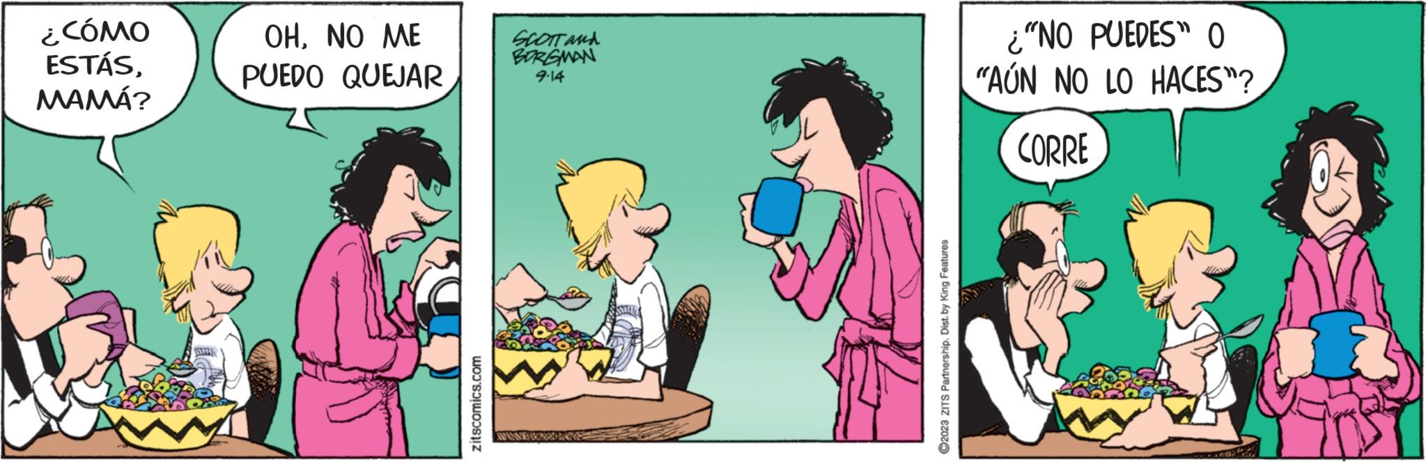 Adaptation OCR: ¿CÓMO ESTÁSMAMÁ? AZZA OHNO ME PUEDO QUEJAR zitscomics.com SCOTT and BORGMAN 9-14 ?2023 ZITS Partnership. Dist. by King Features ¿"NO PUEDES" O "AÚN NO LO HACES"? CORRE ¿ CÓMO ESTÁSMAMÁ ? AZZA OHNO ME PUEDO QUEJAR zitscomics.com SCOTT and BORGMAN 9-14 ?2023 ZITS Partnership . Dist . by King Features ¿ " NO PUEDES " O " AÚN NO LO HACES " ? CORRE