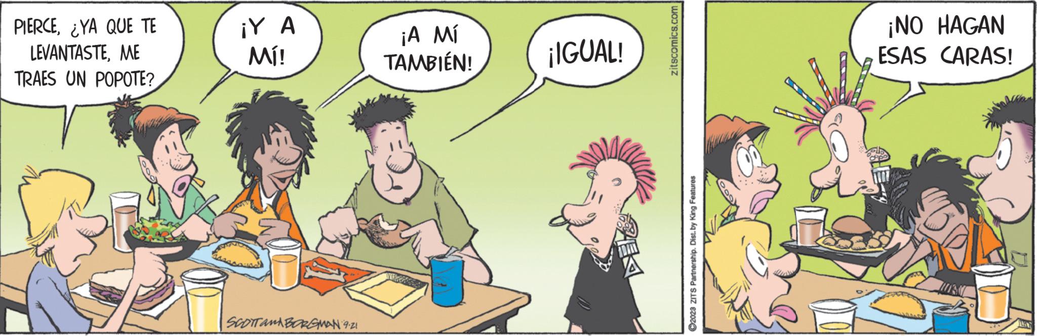 Happy OCR: PIERCEYA QUE TE LEVANTASTEME TRAES UN POPOTE? ¡Y A Mí! SCOTTAMBORGMAN 9.21 ¡A Mí TAMBIÉN! ¡IGUAL! zitscomics.com ?2023 ZITS Partnership. Dist.by King Features ¡NO HAGAN ESAS CARAS! HE PIERCEYA QUE TE LEVANTASTEME TRAES UN POPOTE ? ¡ Y A Mí ! SCOTTAMBORGMAN 9.21 ¡ A Mí TAMBIÉN ! ¡ IGUAL ! zitscomics.com ?2023 ZITS Partnership . Dist.by King Features ¡ NO HAGAN ESAS CARAS ! HE