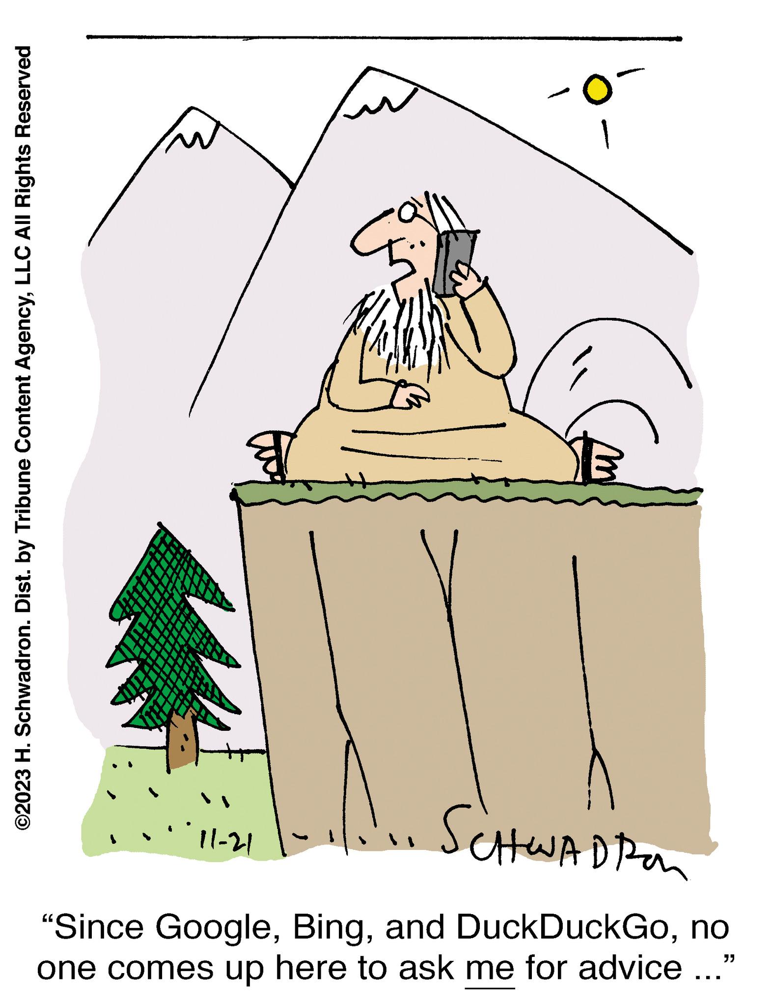 Evergreen OCR: ©2023 H. Schwadron. Dist. by Tribune Content AgencyLLC All Rights Reserved 0- m 11-21 |- SCHWADI "Since Googleno one comes up here to ask me for advice ... "" © 2023 H. Schwadron . Dist . by Tribune Content AgencyLLC All Rights Reserved 0 m 11-21 | SCHWADI " Since Googleand DuckDuckGono one comes up here to ask me for advice ... " "