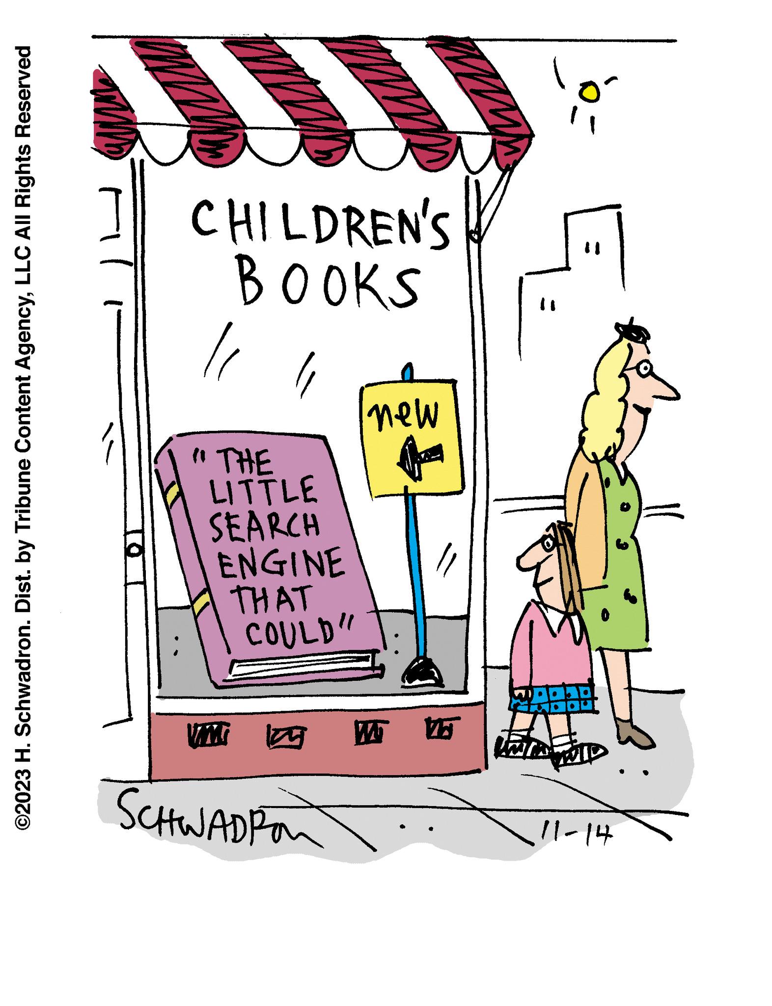 Drawing OCR: ©2023 H. Schwadron. Dist. by Tribune Content AgencyLLC All Rights Reserved CHILDREN'S BOOKS "THE LITTLE SEARCH ENGINE THAT COULD" new VM T W 15 SCHWADPon JOGOLE 11-14 © 2023 H. Schwadron . Dist . by Tribune Content AgencyLLC All Rights Reserved CHILDREN'S BOOKS " THE LITTLE SEARCH ENGINE THAT COULD " new VM T W 15 SCHWADPon JOGOLE 11-14
