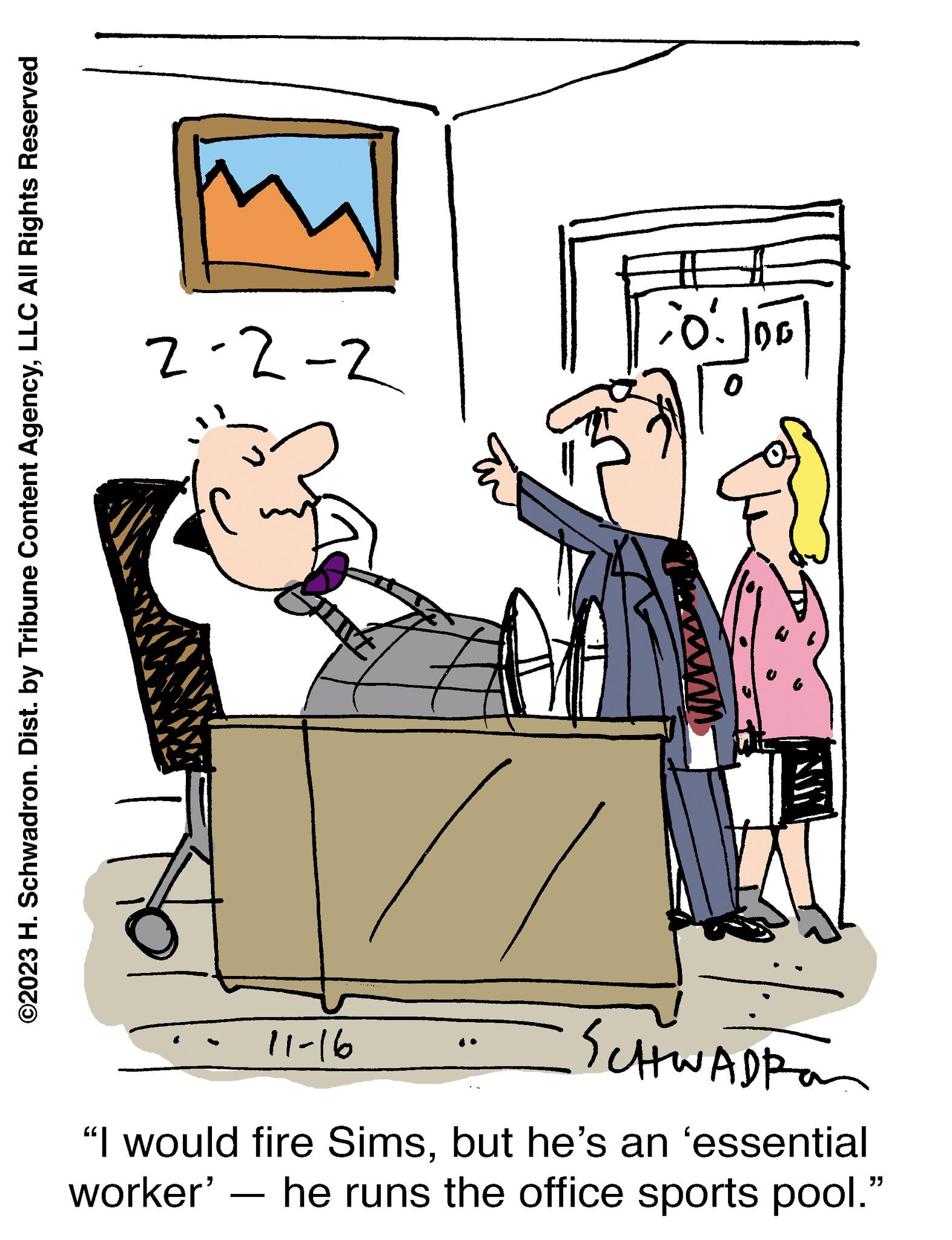 Job OCR: ©2023 H. Schwadron. Dist. by Tribune Content AgencyLLC All Rights Reserved 2-2-2 au 11-16 To: 100 wwn SCHWADRan "I would fire Simsbut he's an 'essential worker' he runs the office sports pool." © 2023 H. Schwadron . Dist . by Tribune Content AgencyLLC All Rights Reserved 2-2-2 au 11-16 To : 100 wwn SCHWADRan " I would fire Simsbut he's an ' essential worker ' he runs the office sports pool . "