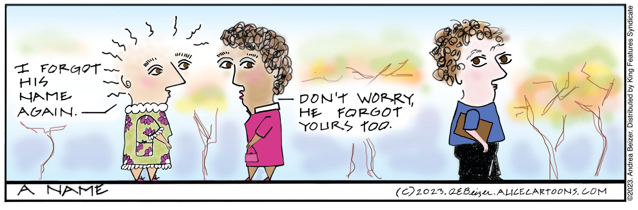 Mammal OCR: 4333 I FORGOT HIS NAME AGAIN. A NAME cant ?? DON'T WORRYHE FORGOT YOURS TOO. (c) 2023.QEBeizer. ALICE CARTOONS.COM ©2023. Andrea Beizer. Distributed by King Features Syndicate 4333 I FORGOT HIS NAME AGAIN . A NAME cant ?? DON'T WORRYHE FORGOT YOURS TOO . ( c ) 2023.QEBeizer . ALICE CARTOONS.COM © 2023 . Andrea Beizer . Distributed by King Features Syndicate