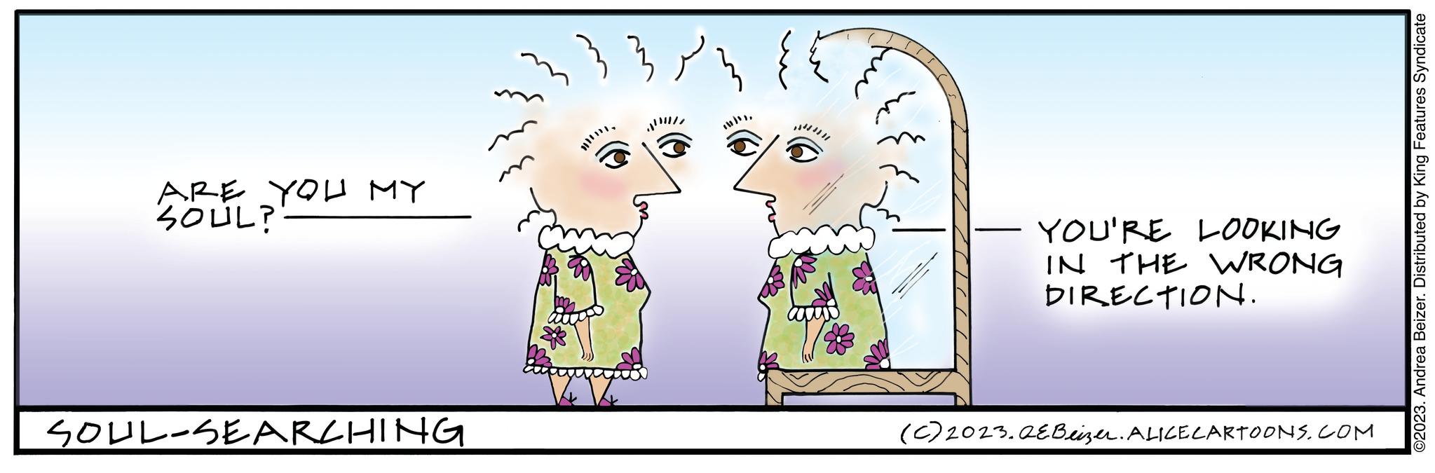 Art OCR: ARE YOU MY SOUL? SOUL-SEARCHING?????? 3 YOU'RE LOOKING IN THE WRONG DIRECTION. (c) 2023.QEBeizer. ALICE CARTOONS.COM ©2023. Andrea Beizer. Distributed by King Features Syndicate ARE YOU MY SOUL ? SOUL - SEARCHING?????? 3 YOU'RE LOOKING IN THE WRONG DIRECTION . ( c ) 2023.QEBeizer . ALICE CARTOONS.COM © 2023 . Andrea Beizer . Distributed by King Features Syndicate