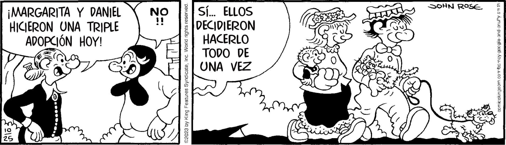 Line OCR: ¡MARGARITA Y DANIEL HICIERON UNA TRIPLE ADOPCIÓN HOY! Glo5 10 25 NO ii C2023 by King Features SyndicateInc. World rights reserved. Sí... ELLOS DECIDIERON HACERLO TODO DE UNA VEZ 157 SOHN ROSE comicskingcom.com/barncy-google-and-snuffy smth ¡ MARGARITA Y DANIEL HICIERON UNA TRIPLE ADOPCIÓN HOY ! Glo5 10 25 NO ii C2023 by King Features SyndicateInc. World rights reserved . Sí ... ELLOS DECIDIERON HACERLO TODO DE UNA VEZ 157 SOHN ROSE comicskingcom.com/barncy-google-and-snuffy smth