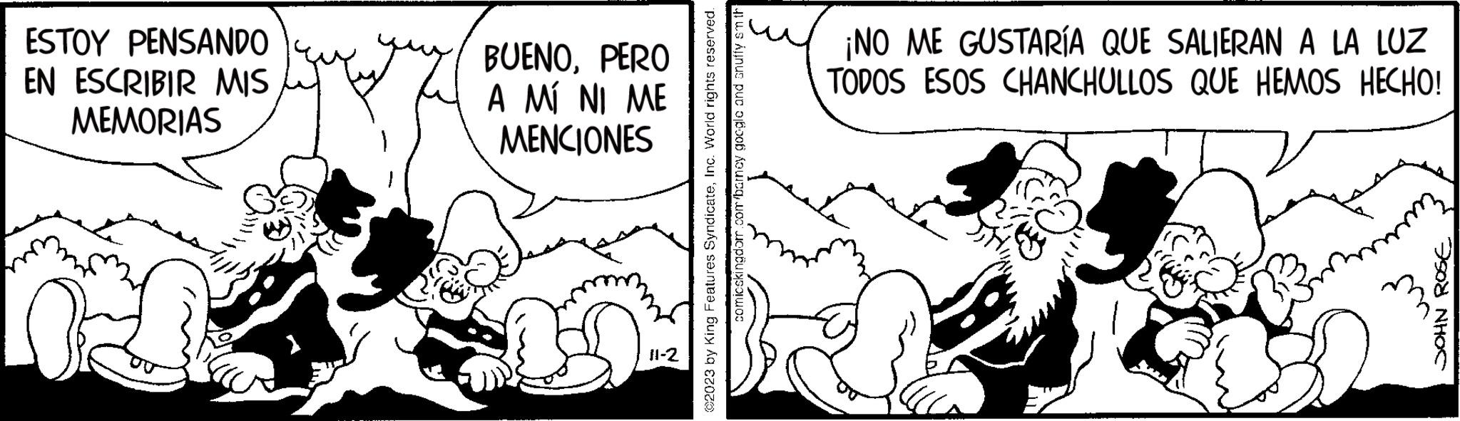 Sharing OCR: ESTOY PENSANDO EN ESCRIBIR MIS MEMORIAS BUENOPERO A MI NI ME MENCIONES 11-2 ©2023 by King Features SyndicateInc. World rights reserved. comicskingdom.com barney google and snuffy em th ¡NO ME GUSTARÍA QUE SALIERAN A LA LUZ TODOS ESOS CHANCHULLOS QUE HEMOS HECHO! ws JOHN ROSE ESTOY PENSANDO EN ESCRIBIR MIS MEMORIAS BUENOPERO A MI NI ME MENCIONES 11-2 © 2023 by King Features SyndicateInc. World rights reserved . comicskingdom.com barney google and snuffy em th ¡ NO ME GUSTARÍA QUE SALIERAN A LA LUZ TODOS ESOS CHANCHULLOS QUE HEMOS HECHO ! ws JOHN ROSE