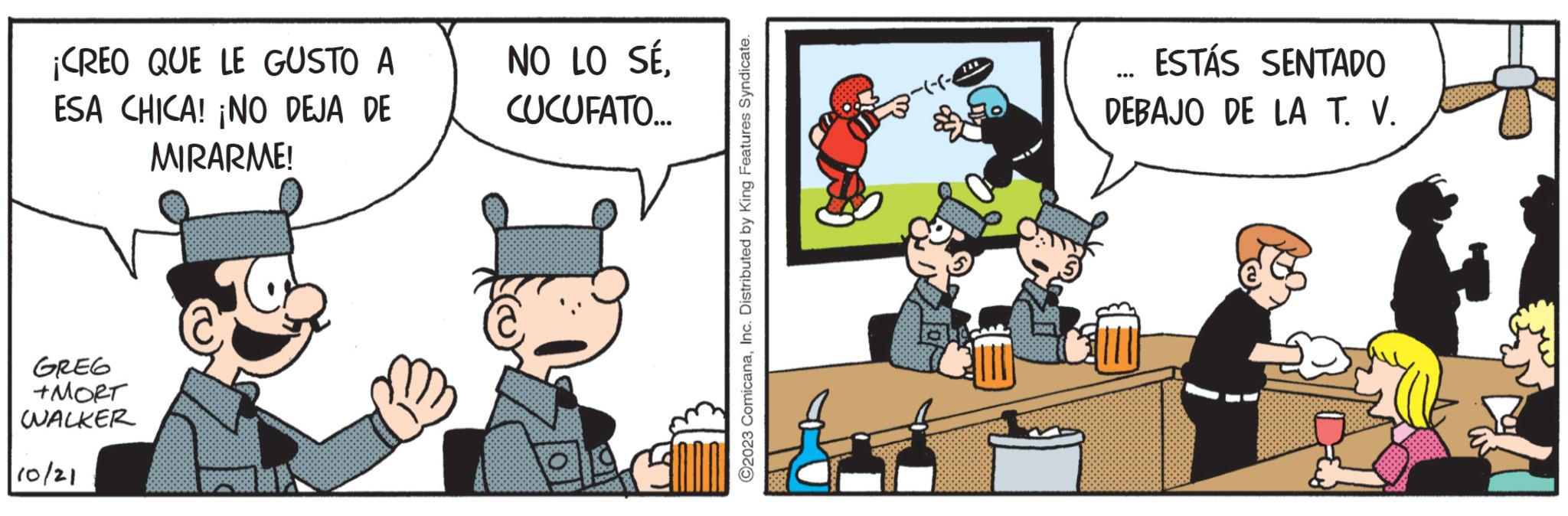 Conversation OCR: ¡CREO QUE LE GUSTO A ESA CHICA! ¡NO DEJA DE MIRARME! GREG +MORT WALKER 10/21 NO LO SÉCUCUFATO... ©2023 ComicanaInc. Distributed by King Features Syndicate. ? JOTTE ESTÁS SENTADO DEBAJO DE LA T. V. ¡ CREO QUE LE GUSTO A ESA CHICA ! ¡ NO DEJA DE MIRARME ! GREG + MORT WALKER 10/21 NO LO SÉCUCUFATO ... © 2023 ComicanaInc. Distributed by King Features Syndicate . ? JOTTE ESTÁS SENTADO DEBAJO DE LA T. V.