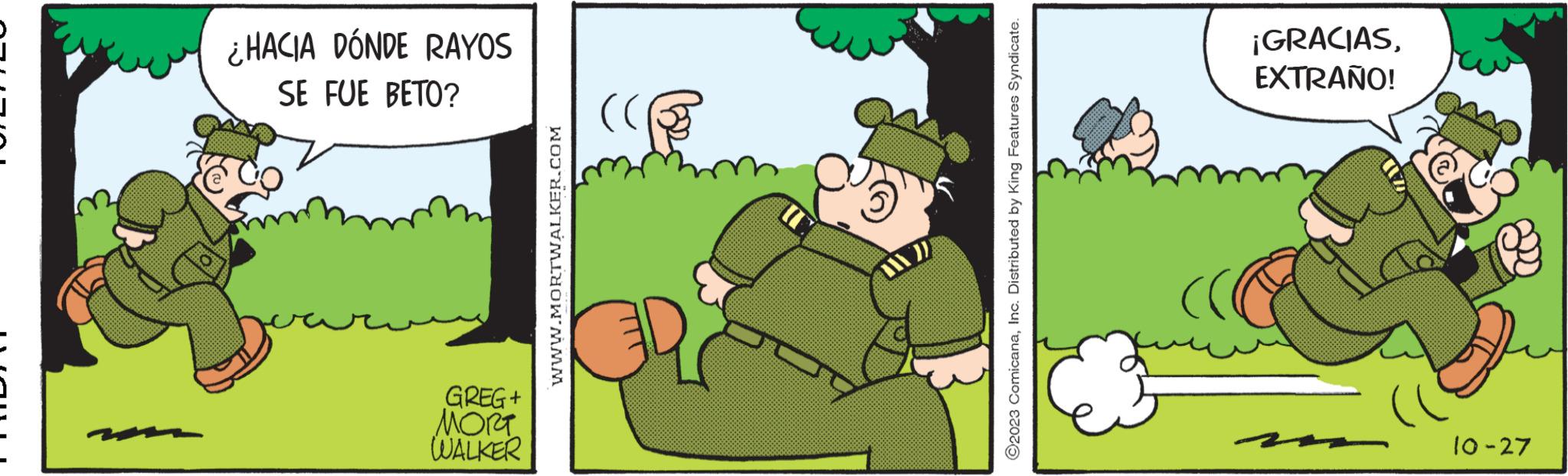 Fictional character OCR: ¿HACIA DÓNDE RAYOS SE FUE BETO? GREG + ???? WALKER www.MORTWALKER.COM ?2023 ComicanaInc. Distributed by King Features Syndicate. ¡GRACIASEXTRAÑO! 10-27 ¿ HACIA DÓNDE RAYOS SE FUE BETO ? GREG + ???? WALKER www.MORTWALKER.COM ?2023 ComicanaInc. Distributed by King Features Syndicate . ¡ GRACIASEXTRAÑO ! 10-27