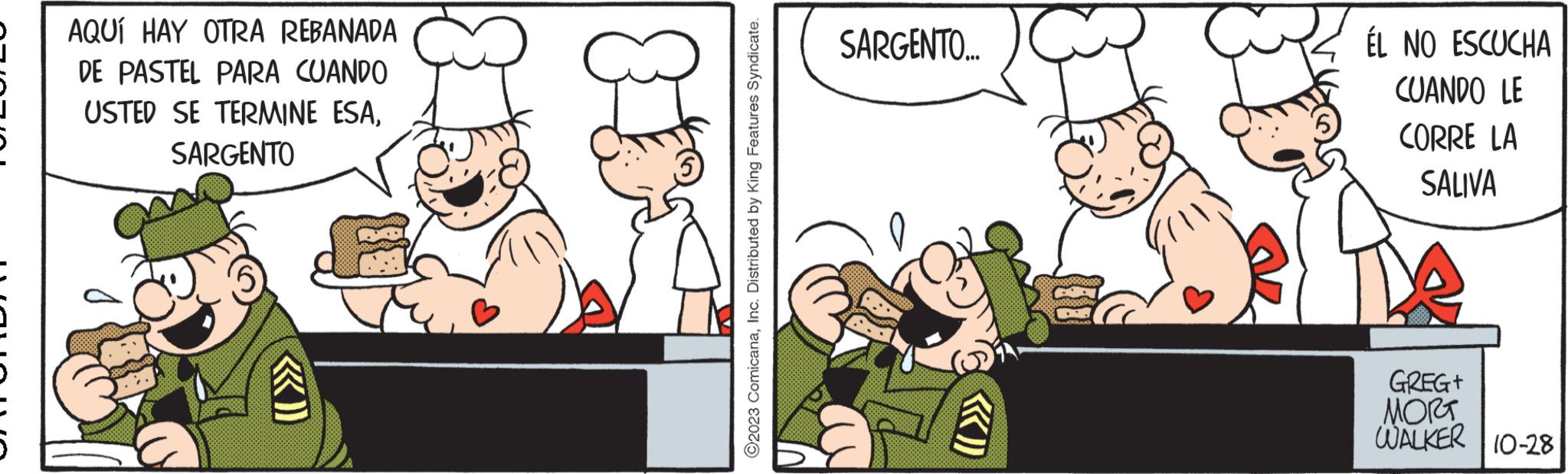 Art OCR: AQUÍ HAY OTRA REBANADA DE PASTEL PARA CUANDO USTED SE TERMINE ESASARGENTO ?2023 ComicanaInc. Distributed by King Features Syndicate. SARGENTO... Septes diver ÉL NO ESCUCHA CUANDO LE CORRE LA SALIVA GREGT MORT WALKER 10-28 AQUÍ HAY OTRA REBANADA DE PASTEL PARA CUANDO USTED SE TERMINE ESASARGENTO ?2023 ComicanaInc. Distributed by King Features Syndicate . SARGENTO ... Septes diver ÉL NO ESCUCHA CUANDO LE CORRE LA SALIVA GREGT MORT WALKER 10-28