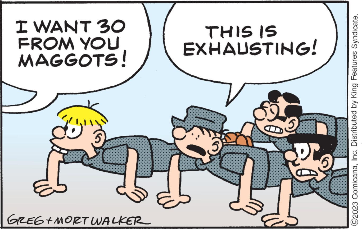 Rectangle OCR: I WANT 30 FROM YOU MAGGOTS! THIS IS EXHAUSTING! 5 PTF Di OD GREG+MORT WALKER ?2023 ComicanaInc. Distributed by King Features Syndicate. I WANT 30 FROM YOU MAGGOTS ! THIS IS EXHAUSTING ! 5 PTF Di OD GREG + MORT WALKER ?2023 ComicanaInc. Distributed by King Features Syndicate .