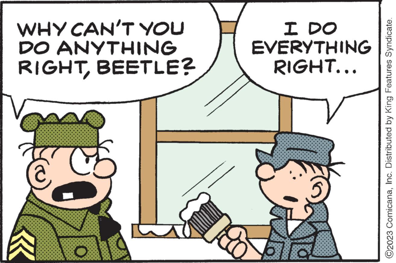 Organism OCR: WHY CAN'T YOU DO ANYTHING RIGHTBEETLE? O I DO EVERYTHING RIGHT... ?2023 ComicanaInc. Distributed by King Features Syndicate. WHY CAN'T YOU DO ANYTHING RIGHTBEETLE ? O I DO EVERYTHING RIGHT ... ?2023 ComicanaInc. Distributed by King Features Syndicate .