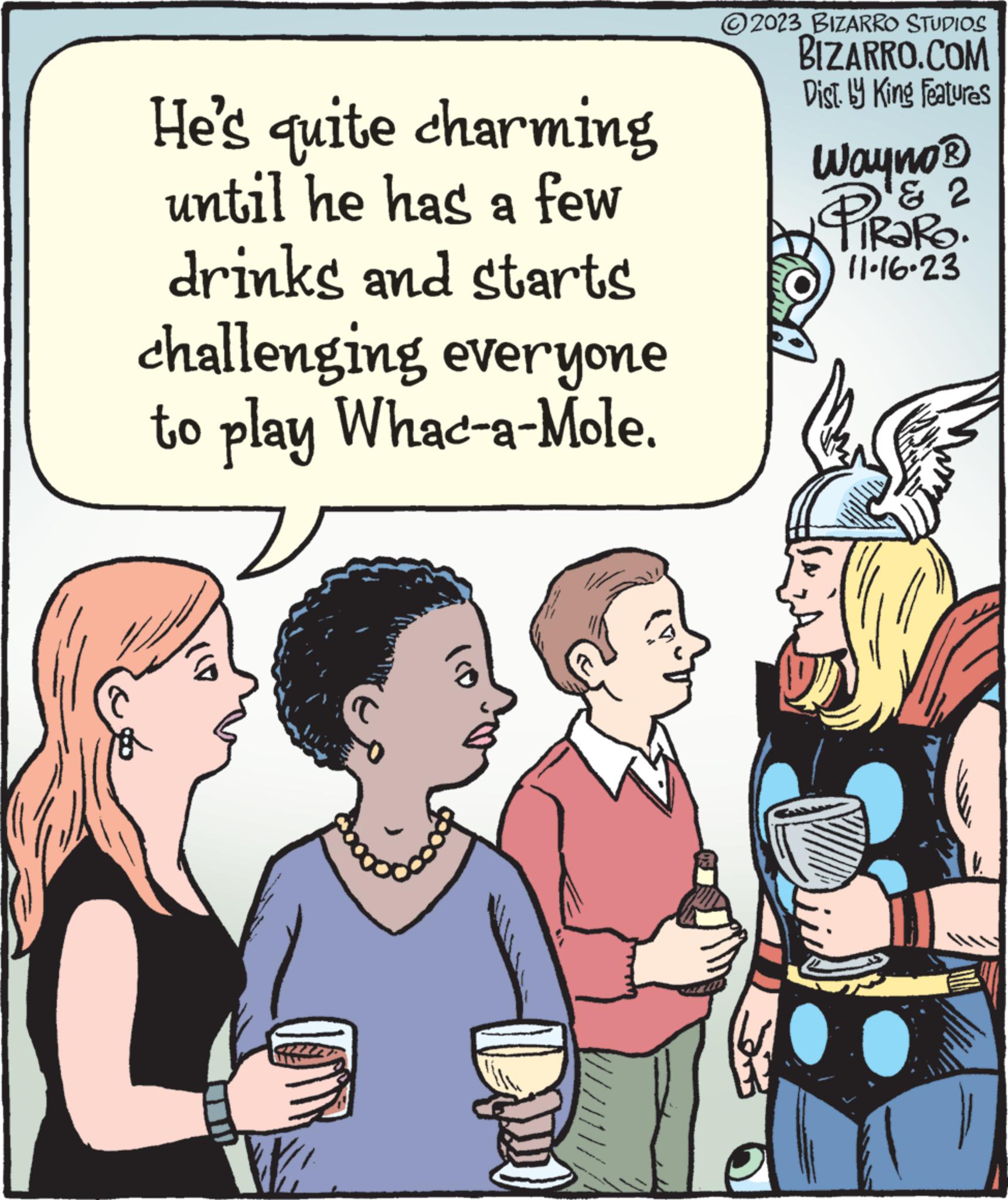 Happy OCR: He's quite charming until he has a few drinks and starts challenging everyone to play Whac-a-Mole. 18 W DM 2023 BIZARRO STUDIOS BIZARRO.COM Dist. by King Features Wayno's PiRaRO. & 2 11-16-23 He's quite charming until he has a few drinks and starts challenging everyone to play Whac - a - Mole . 18 W DM 2023 BIZARRO STUDIOS BIZARRO.COM Dist . by King Features Wayno's PiRaRO . & 2 11-16-23