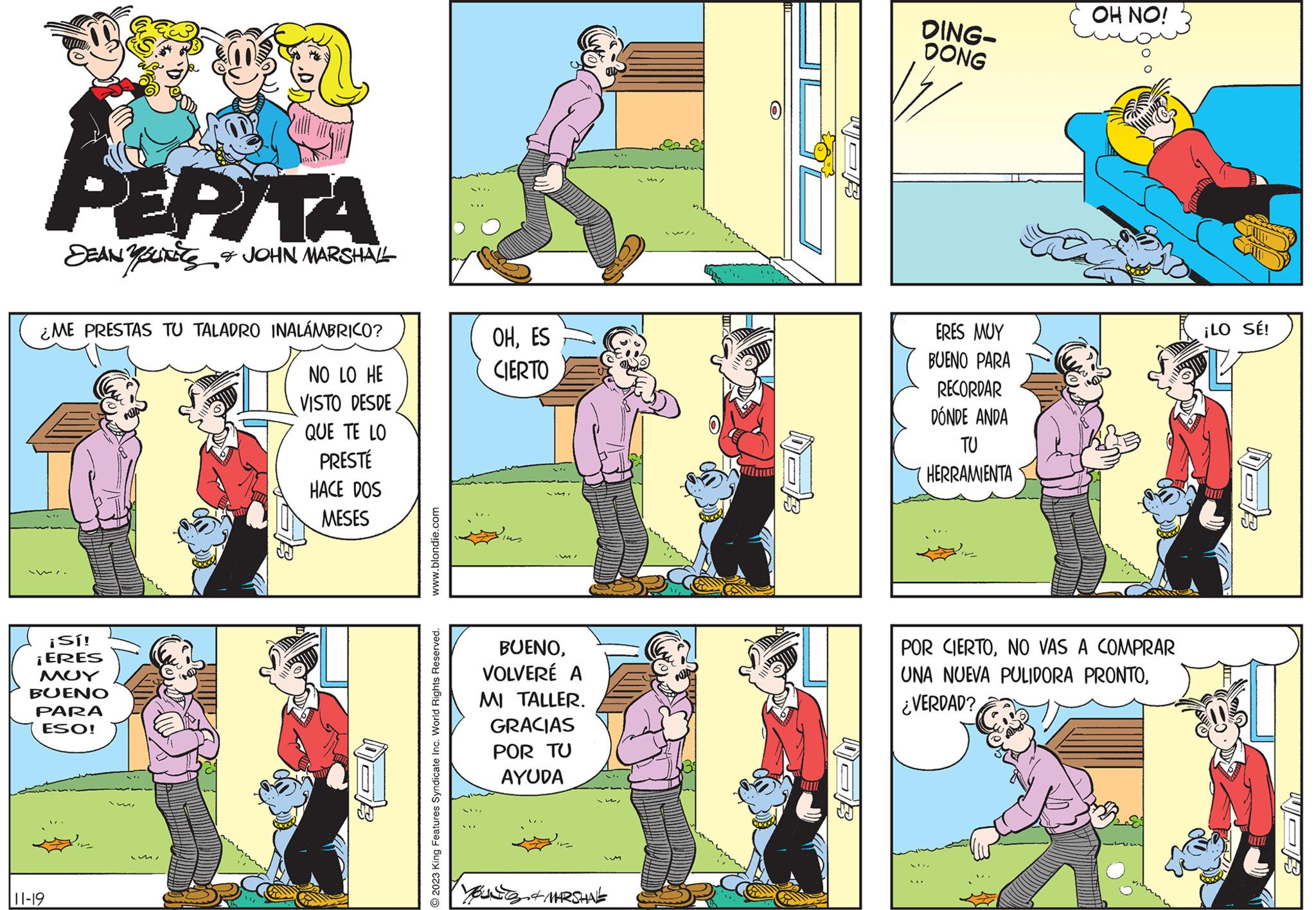 Sharing OCR: PEPITA DEAN YOUNES & JOHN MARSHALL ¿ME PRESTAS TU TALADRO INALÁMBRICO? NO LO HE VISTO DESDE QUE TE LO PRESTÉ HACE DOS MESES ¡Sí! ¡ERES ??? BUENO PARA ESO! 11-19 MI www.blondie.com 2023 King Features Syndicate Inc. World Rights Reserved. OHES CIERTO BUENOVOLVERÉ A MI TALLER. GRACIAS POR TU AYUDA Im You & MARSHALE WOB DING- DONG ERES MUY BUENO PARA RECORDAR DÓNDE ANDA TU HERRAMIENTA OH NO! POR CIERTONO VAS A COMPRAR UNA NUEVA PULIDORA PRONTO¿VERDAD? 153 ¡LO SÉ! I WOB PEPITA DEAN YOUNES & JOHN MARSHALL ¿ ME PRESTAS TU TALADRO INALÁMBRICO ? NO LO HE VISTO DESDE QUE TE LO PRESTÉ HACE DOS MESES ¡ Sí ! ¡ ERES ??? BUENO PARA ESO ! 11-19 MI www.blondie.com 2023 King Features Syndicate Inc. World Rights Reserved . OHES CIERTO BUENOVOLVERÉ A MI TALLER . GRACIAS POR TU AYUDA Im You & MARSHALE WOB DING DONG ERES MUY BUENO PARA RECORDAR DÓNDE ANDA TU HERRAMIENTA OH NO ! POR CIERTONO VAS A COMPRAR UNA NUEVA PULIDORA PRONTO¿ VERDAD ? 153 ¡ LO SÉ ! I WOB