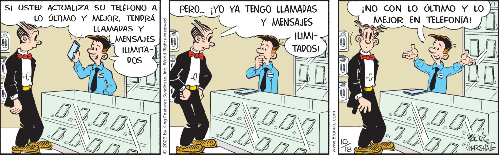 Art OCR: SI USTED ACTUALIZA SU TELÉFONO A PERO... ¡YO YA TENGO LLAMADAS LO ÚLTIMO Y MEJORTENDRÁ Y MENSAJES LLAMADAS Y -0- 33 MENSAJES ILIMITA- DOS 0.000 © 2023 by King Features SyndicateInc. World Rights reserved 0 ILIMI- TADOS! 00 ONDON 0 www.Blondie.com rerarÐI 0.00 ¡NO CON LO ÚLTIMO Y LO MEJOR EN TELEFONÍA! € 00 0 LONDON 7.000 YOUNCE MARSHAL SI USTED ACTUALIZA SU TELÉFONO A PERO ... ¡ YO YA TENGO LLAMADAS LO ÚLTIMO Y MEJORTENDRÁ Y MENSAJES LLAMADAS Y -0 33 MENSAJES ILIMITA DOS 0.000 © 2023 by King Features SyndicateInc. World Rights reserved 0 ILIMI TADOS ! 00 ONDON 0 www.Blondie.com rerarÐI 0.00 ¡ NO CON LO ÚLTIMO Y LO MEJOR EN TELEFONÍA ! € 00 0 LONDON 7.000 YOUNCE MARSHAL