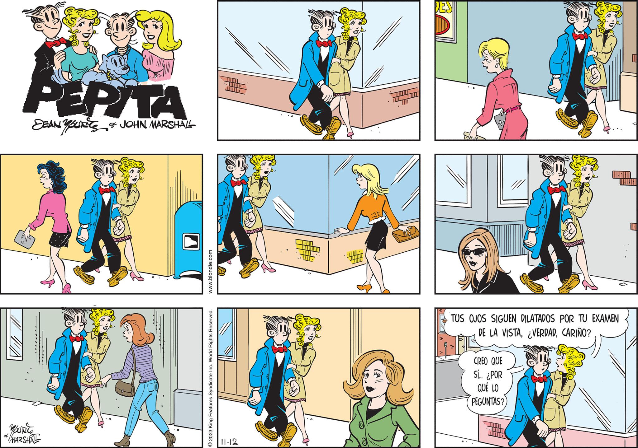 Rectangle OCR: PEPITA DEAN YOUNES & JOHN MARSHALL YOUNG d MARSHAL .blondie.com 2023 King Features Syndicate Inc. World Rights Reserved. umo 11-12 DESI TUS OJOS SIGUEN DILATADOS POR TU EXAMEN DE LA VISTACARIÑO? CREO QUE Sí... ¿POR QUE LO PEGUNTAS? JELEN PEPITA DEAN YOUNES & JOHN MARSHALL YOUNG d MARSHAL .blondie.com 2023 King Features Syndicate Inc. World Rights Reserved . umo 11-12 DESI TUS OJOS SIGUEN DILATADOS POR TU EXAMEN DE LA VISTA¿ VERDADCARIÑO ? CREO QUE Sí ... ¿ POR QUE LO PEGUNTAS ? JELEN