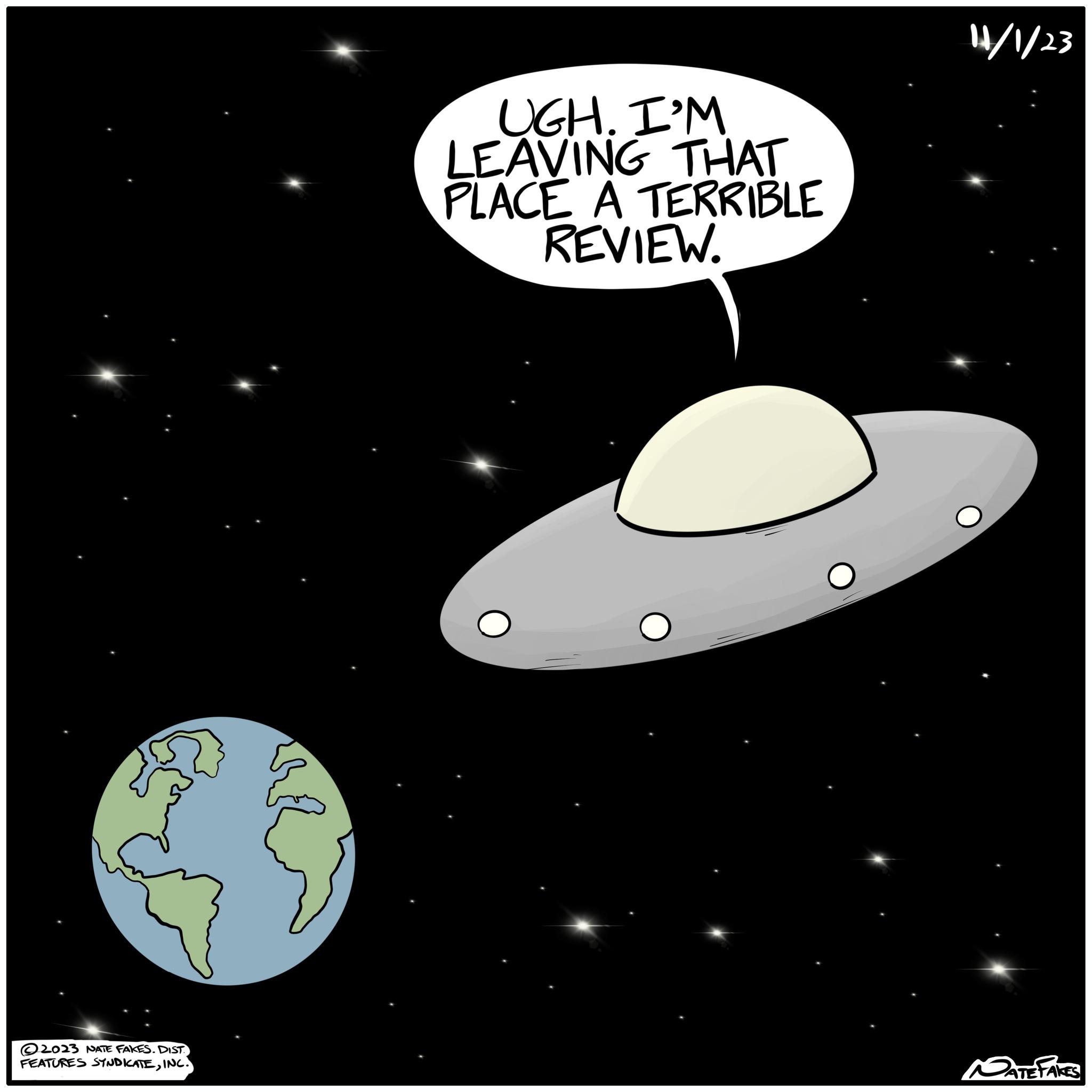 Outer space OCR: 2023 NATE FAKES. DIST FEATURES SYNDICATEINC. UGH. I'M LEAVING THAT PLACE A TERRIBLE REVIEW. 11/1/23 NATEFAGI 2023 NATE FAKES . DIST FEATURES SYNDICATEINC . UGH . I'M LEAVING THAT PLACE A TERRIBLE REVIEW . 11/1/23 NATEFAGI