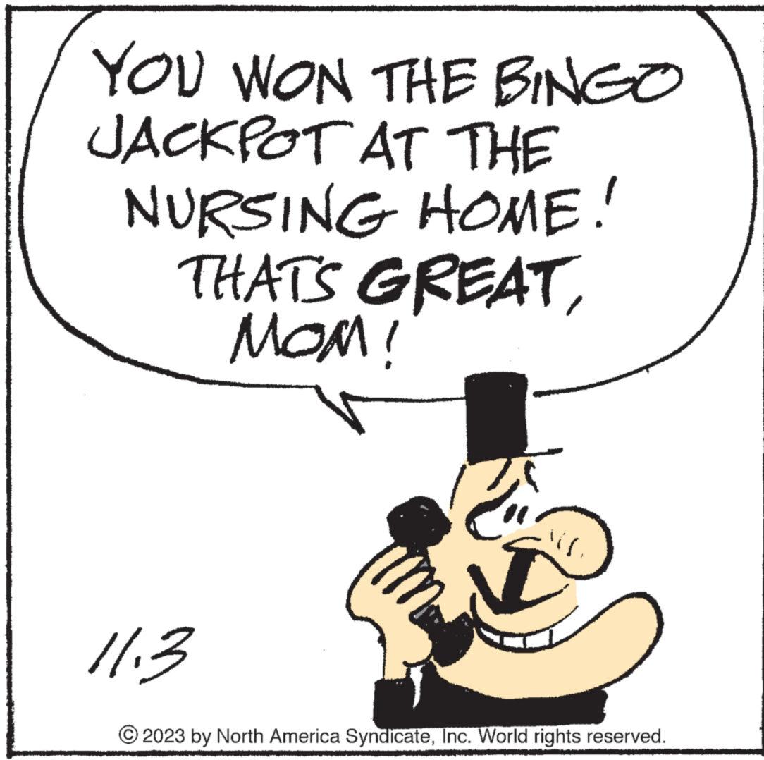 Circle OCR: YOU WON THE BINGO JACKPOT AT THE NURSING HOME! THAT'S GREAT???! 11.3 Im in 2023 by North America SyndicateInc. World rights reserved. YOU WON THE BINGO JACKPOT AT THE NURSING HOME ! THAT'S GREAT??? ! 11.3 Im in 2023 by North America SyndicateInc. World rights reserved .