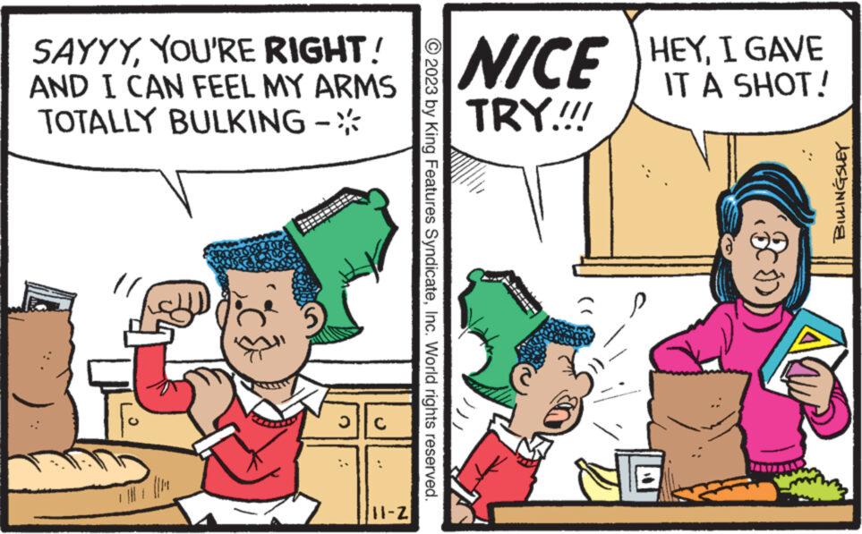 Conversation OCR: SAYYYYOU'RE RIGHT! AND I CAN FEEL MY ARMS TOTALLY BULKING - 3 ? 11-Z © 2023 by King Features SyndicateInc. World rights reserved. NICE HEYI GAVE IT A SHOT! TRY!!!! W LE Ch BILLINGSLEY SAYYYYOU'RE RIGHT ! AND I CAN FEEL MY ARMS TOTALLY BULKING - 3 ? 11 - Z © 2023 by King Features SyndicateInc. World rights reserved . NICE HEYI GAVE IT A SHOT ! TRY !!!! W LE Ch BILLINGSLEY