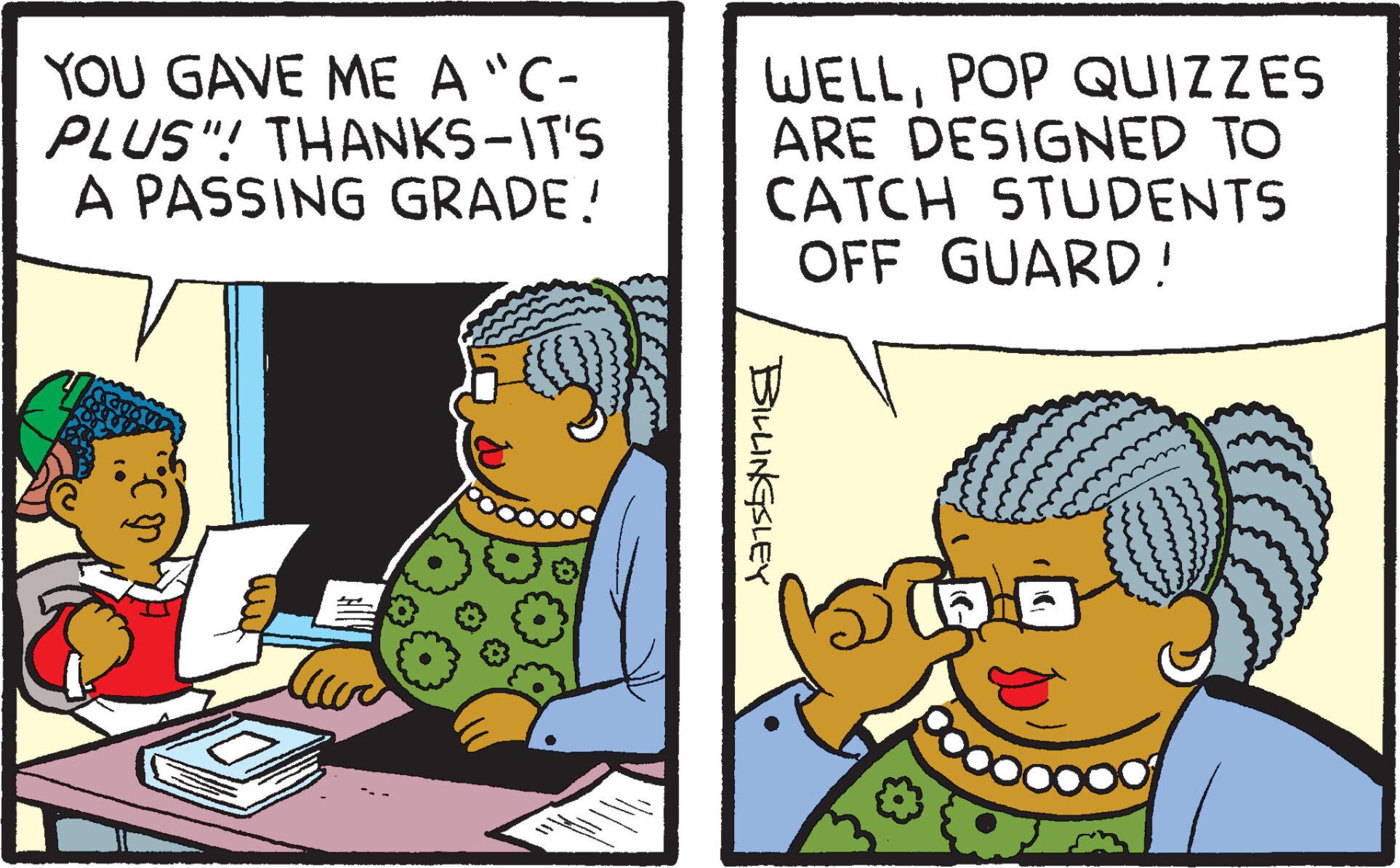Art OCR: YOU GAVE ME A "C- PLUS"! THANKS-IT'S A PASSING GRADE! I Tu WELLPOP QUIZZES ARE DESIGNED TO CATCH STUDENTS OFF GUARD! BILLINGSLEY ? box boo YOU GAVE ME A " C PLUS " ! THANKS - IT'S A PASSING GRADE ! I Tu WELLPOP QUIZZES ARE DESIGNED TO CATCH STUDENTS OFF GUARD ! BILLINGSLEY ? box boo